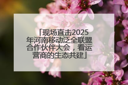 现场直击2025年河南移动泛全联盟合作伙伴大会，看运营商的生态共建