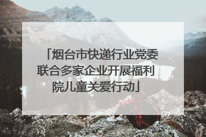 烟台市快递行业党委联合多家企业开展福利院儿童关爱行动