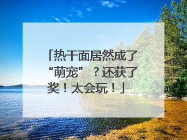 热干面居然成了“萌宠”？还获了奖！太会玩！