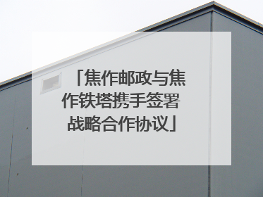 焦作邮政与焦作铁塔携手签署战略合作协议
