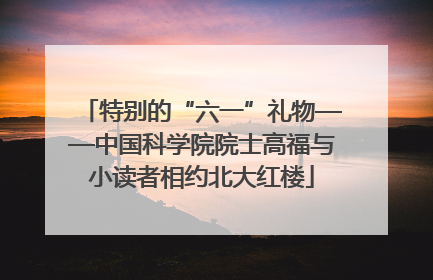 特别的“六一”礼物——中国科学院院士高福与小读者相约北大红楼