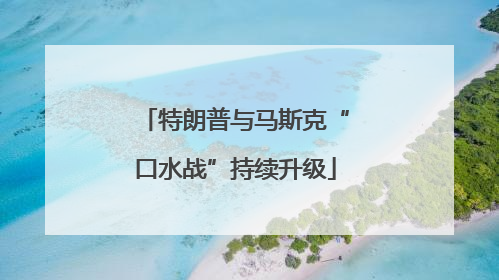 特朗普与马斯克“口水战”持续升级