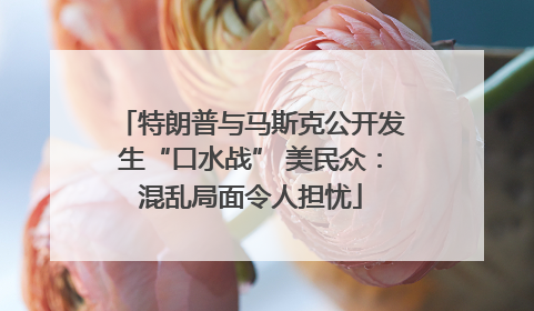 特朗普与马斯克公开发生“口水战” 美民众：混乱局面令人担忧