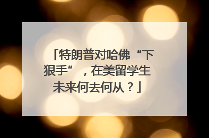 特朗普对哈佛“下狠手”，在美留学生未来何去何从？