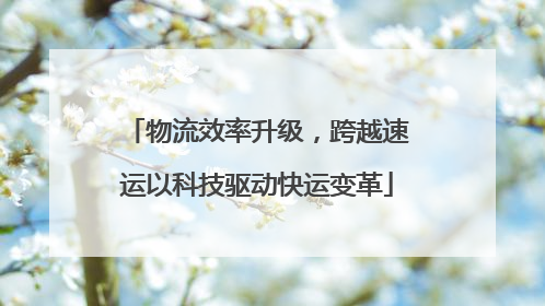 物流效率升级，跨越速运以科技驱动快运变革
