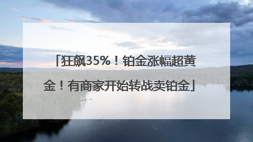 狂飙35%！铂金涨幅超黄金！有商家开始转战卖铂金