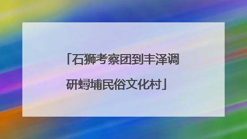 石狮考察团到丰泽调研蟳埔民俗文化村