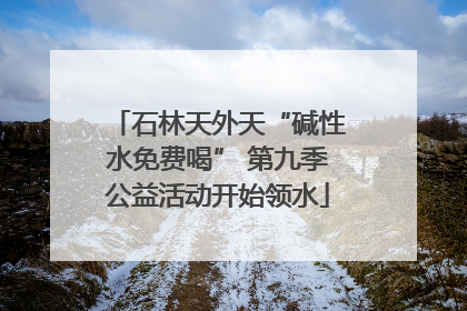 石林天外天“碱性水免费喝” 第九季公益活动开始领水