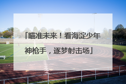 瞄准未来！看海淀少年神枪手，逐梦射击场