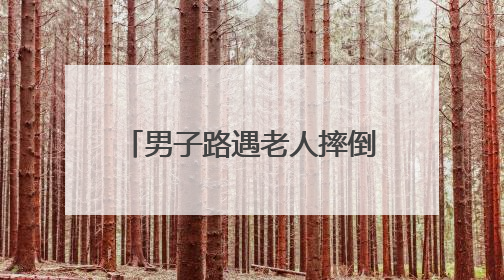 男子路遇老人摔倒主动将其扶起，回应：有过顾虑，看到还是要帮一下