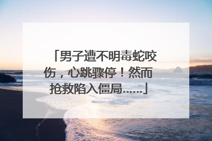 男子遭不明毒蛇咬伤，心跳骤停！然而抢救陷入僵局……