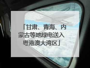 甘肃、青海、内蒙古等地绿电送入粤港澳大湾区