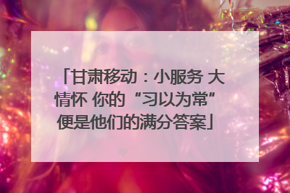 甘肃移动：小服务 大情怀 你的“习以为常”便是他们的满分答案