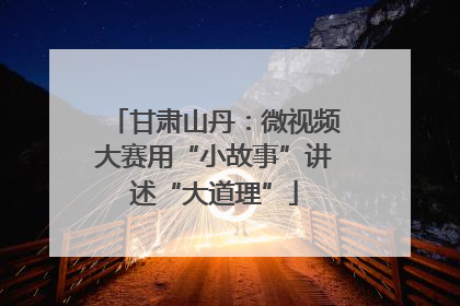 甘肃山丹：微视频大赛用“小故事”讲述“大道理”