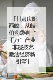 甘肃庆阳西峰：从岐伯药袋到“千万”产业 非遗技艺激活经济新引擎