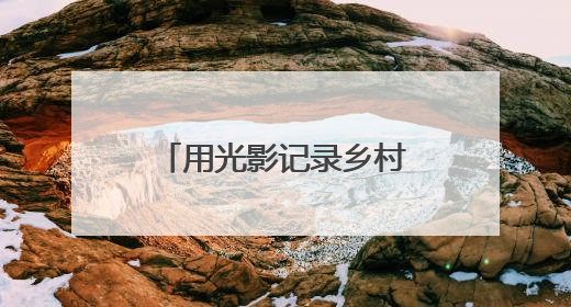 用光影记录乡村全面振兴新画卷（新时代画卷）