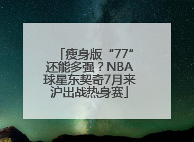 瘦身版“77”还能多强？NBA球星东契奇7月来沪出战热身赛