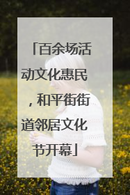 百余场活动文化惠民，和平街街道邻居文化节开幕