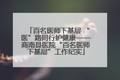 百名医师下基层 “医”路同行护健康——商南县医院“百名医师下基层”工作纪实