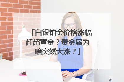 白银铂金价格涨幅赶超黄金？贵金属为啥突然大涨？