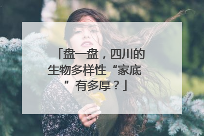 盘一盘，四川的生物多样性“家底”有多厚？