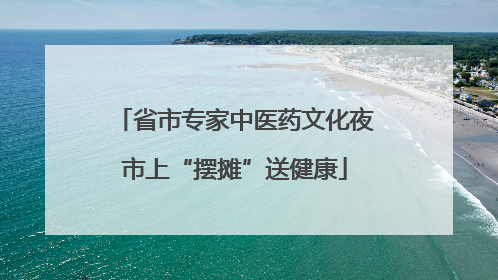 省市专家中医药文化夜市上“摆摊”送健康