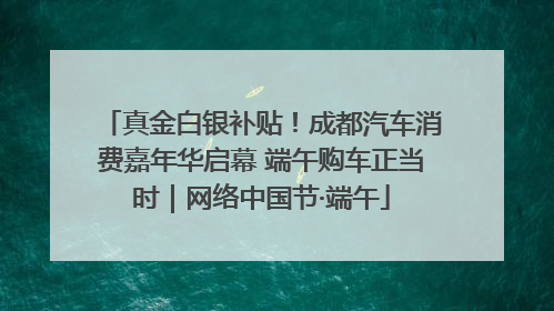 真金白银补贴！成都汽车消费嘉年华启幕 端午购车正当时｜网络中国节·端午