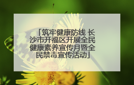筑牢健康防线 长沙市开福区开展全民健康素养宣传月暨全民禁毒宣传活动