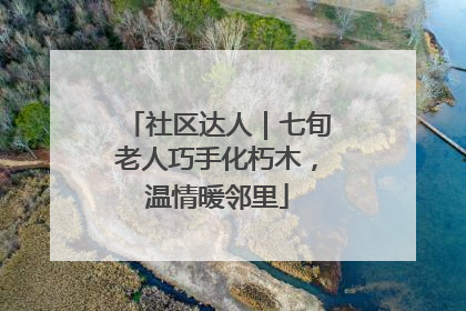 社区达人｜七旬老人巧手化朽木，温情暖邻里