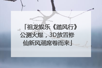 祖龙娱乐《踏风行》公测火爆，3D放置修仙新风潮席卷而来