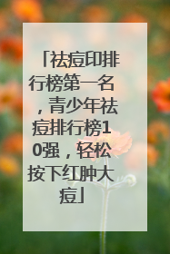 祛痘印排行榜第一名，青少年祛痘排行榜10强，轻松按下红肿大痘