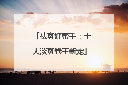祛斑好帮手：十大淡斑卷王新宠