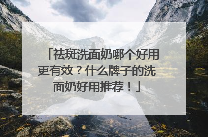 祛斑洗面奶哪个好用更有效？什么牌子的洗面奶好用推荐！
