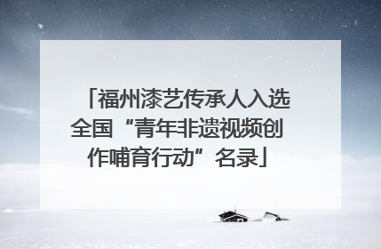 福州漆艺传承人入选全国“青年非遗视频创作哺育行动”名录
