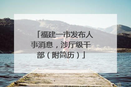 福建一市发布人事消息，涉厅级干部（附简历）