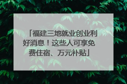 福建三地就业创业利好消息！这些人可享免费住宿、万元补贴