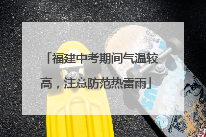 福建中考期间气温较高，注意防范热雷雨