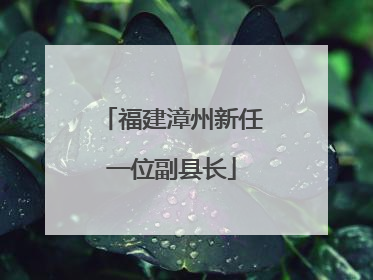 福建漳州新任一位副县长