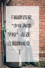 福建首家“少年海事学校”在连江揭牌成立