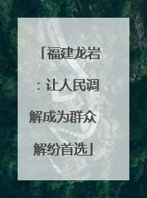 福建龙岩：让人民调解成为群众解纷首选