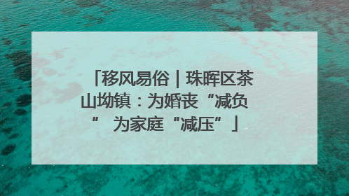移风易俗｜珠晖区茶山坳镇：为婚丧“减负” 为家庭“减压”