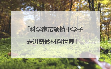 科学家带领镇中学子走进奇妙材料世界
