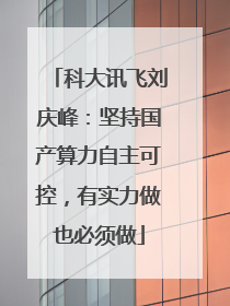 科大讯飞刘庆峰：坚持国产算力自主可控，有实力做也必须做