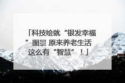 科技绘就“银发幸福”图景 原来养老生活这么有“智慧”！