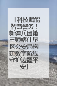科技赋能智慧警务！新疆兵团第三师喀什垦区公安局构建数字防线守护边疆平安