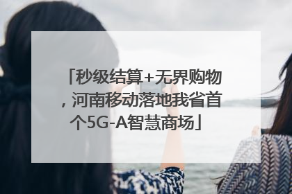 秒级结算+无界购物，河南移动落地我省首个5G-A智慧商场