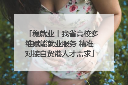稳就业丨我省高校多维赋能就业服务 精准对接自贸港人才需求