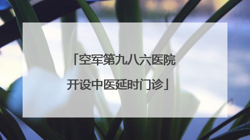 空军第九八六医院开设中医延时门诊