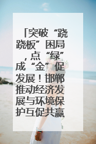突破“跷跷板”困局，点“绿”成“金”促发展！邯郸推动经济发展与环境保护互促共赢
