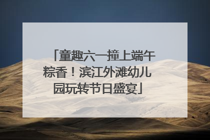 童趣六一撞上端午粽香！滨江外滩幼儿园玩转节日盛宴